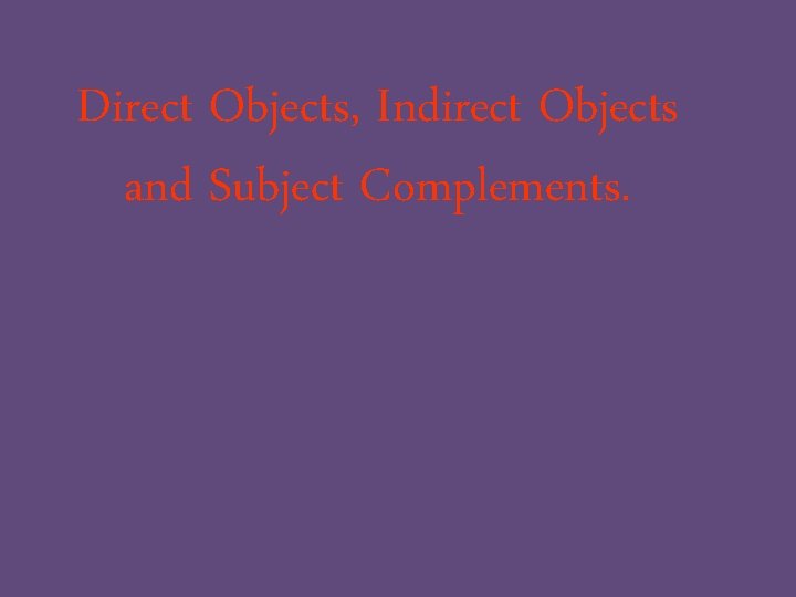 Direct Objects, Indirect Objects and Subject Complements. 