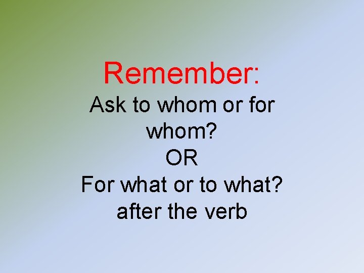 Remember: Ask to whom or for whom? OR For what or to what? after