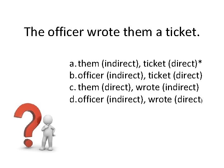 The officer wrote them a ticket. a. them (indirect), ticket (direct)* b. officer (indirect),