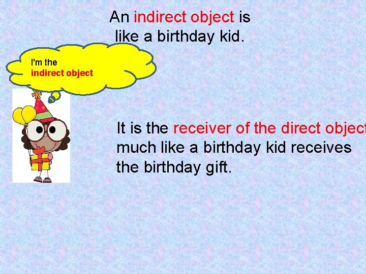 An indirect object is like a birthday kid. I'm the indirect object It is