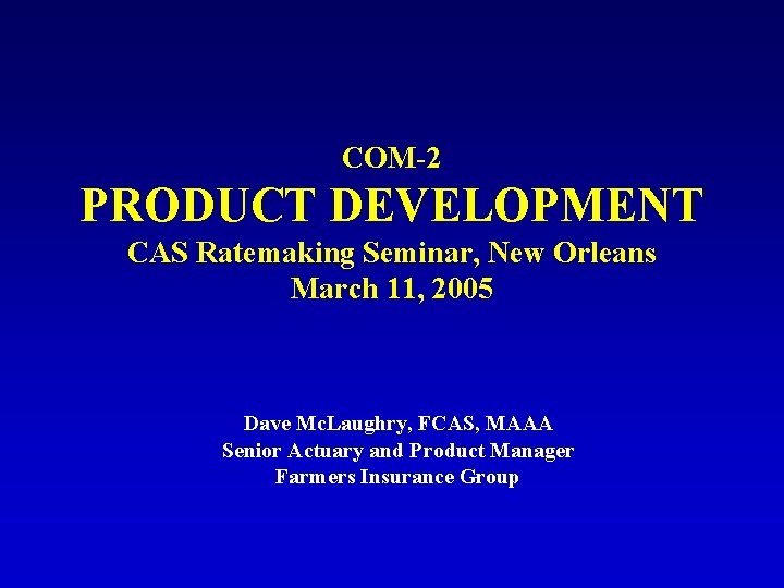 COM-2 PRODUCT DEVELOPMENT CAS Ratemaking Seminar, New Orleans March 11, 2005 Dave Mc. Laughry,