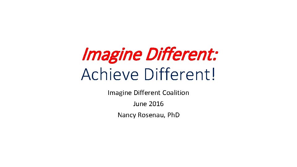 Imagine Different: Achieve Different! Imagine Different Coalition June 2016 Nancy Rosenau, Ph. D 