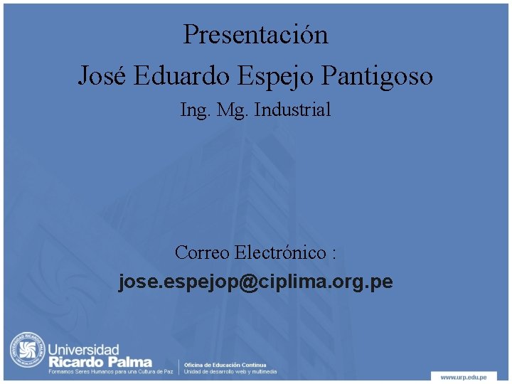 Presentación José Eduardo Espejo Pantigoso Ing. Mg. Industrial Correo Electrónico : jose. espejop@ciplima. org.