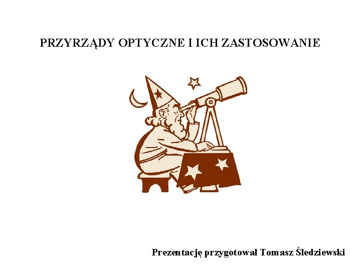 PRZYRZĄDY OPTYCZNE I ICH ZASTOSOWANIE Prezentację przygotował Tomasz Śledziewski 