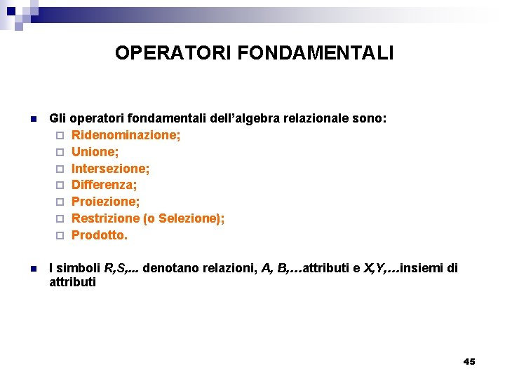 OPERATORI FONDAMENTALI n Gli operatori fondamentali dell’algebra relazionale sono: ¨ Ridenominazione; ¨ Unione; ¨