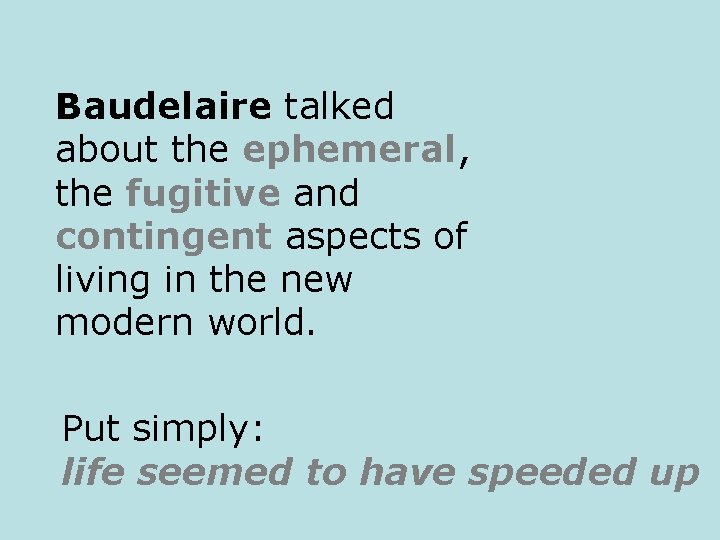 Baudelaire talked about the ephemeral, the fugitive and contingent aspects of living in the