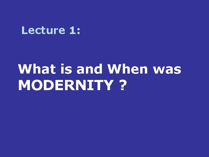 Lecture 1: What is and When was MODERNITY ? 