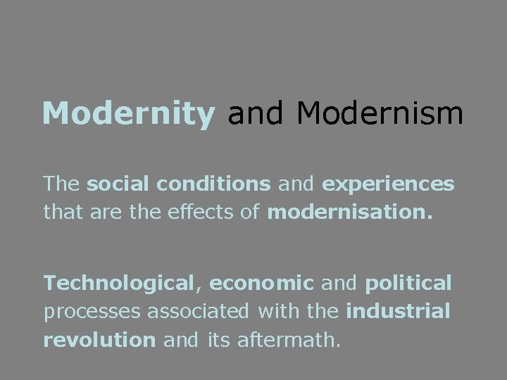 Modernity and Modernism The social conditions and experiences that are the effects of modernisation.