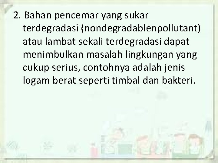 2. Bahan pencemar yang sukar terdegradasi (nondegradablenpollutant) atau lambat sekali terdegradasi dapat menimbulkan masalah