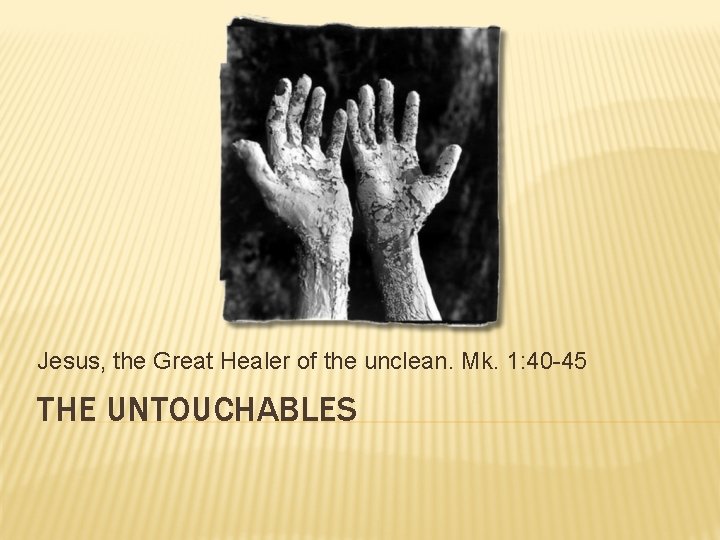 Jesus, the Great Healer of the unclean. Mk. 1: 40 -45 THE UNTOUCHABLES 