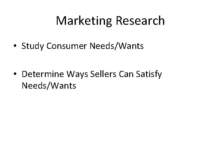 Marketing Research • Study Consumer Needs/Wants • Determine Ways Sellers Can Satisfy Needs/Wants Marketing Research • Study Consumer Needs/Wants • Determine Ways Sellers Can Satisfy Needs/Wants
