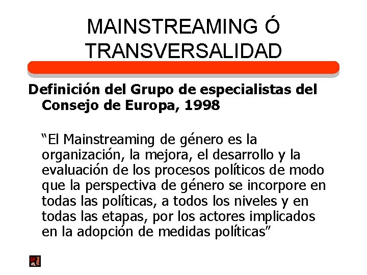 MAINSTREAMING Ó TRANSVERSALIDAD Definición del Grupo de especialistas del Consejo de Europa, 1998 “El