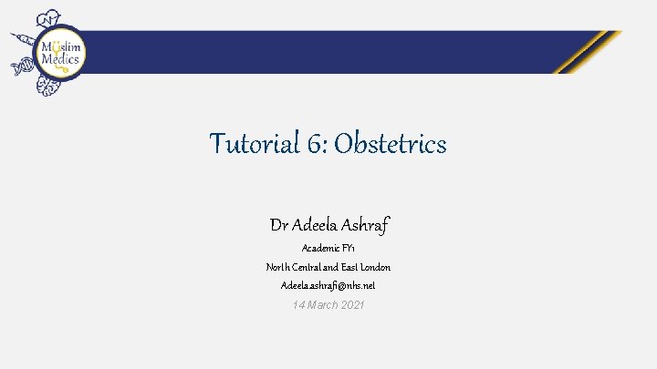 Tutorial 6: Obstetrics Dr Adeela Ashraf Academic FY 1 North Central and East London