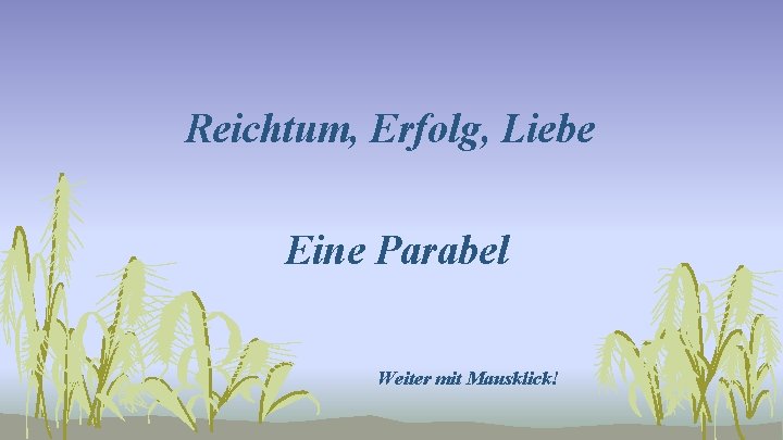 Reichtum, Erfolg, Liebe Eine Parabel Weiter mit Mausklick! 