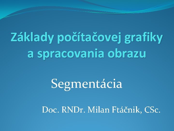 Základy počítačovej grafiky a spracovania obrazu Segmentácia Doc. RNDr. Milan Ftáčnik, CSc. 