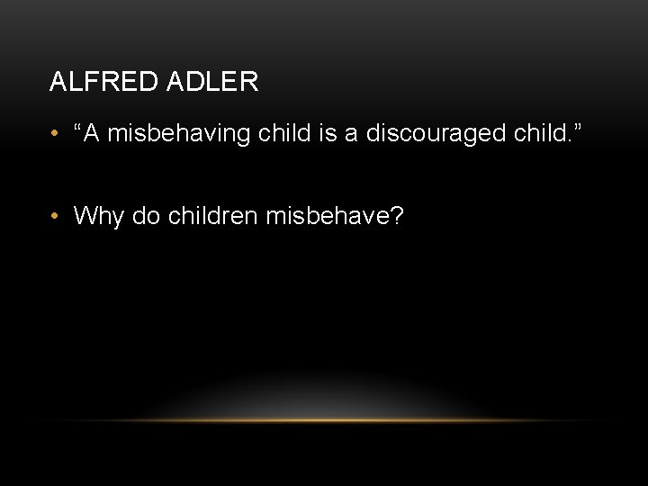 ALFRED ADLER • “A misbehaving child is a discouraged child. ” • Why do