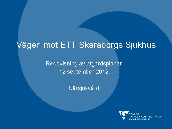 Vägen mot ETT Skaraborgs Sjukhus Redovisning av åtgärdsplaner 12 september 2012 Närsjukvård 