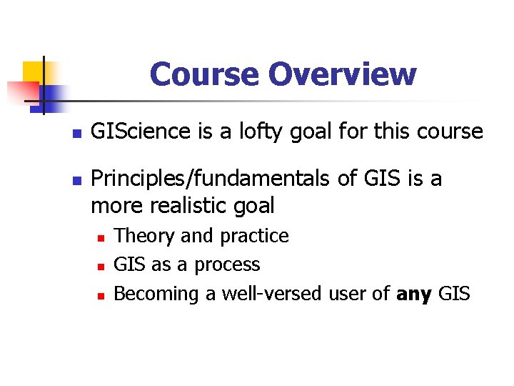 Course Overview n n GIScience is a lofty goal for this course Principles/fundamentals of