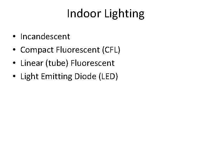Indoor Lighting • • Incandescent Compact Fluorescent (CFL) Linear (tube) Fluorescent Light Emitting Diode