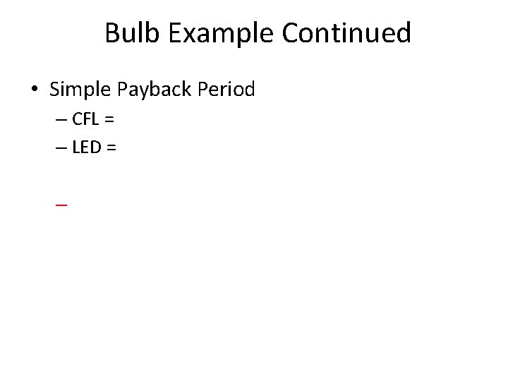 Bulb Example Continued • Simple Payback Period – CFL = – LED = –