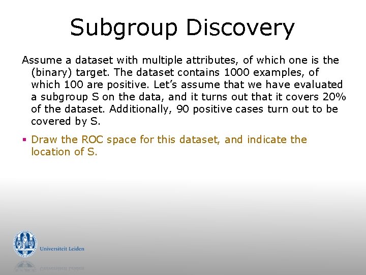 Subgroup Discovery Assume a dataset with multiple attributes, of which one is the (binary)