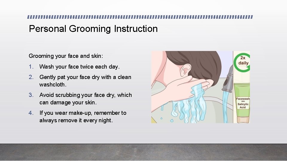 Personal Grooming Instruction Grooming your face and skin: 1. Wash your face twice each