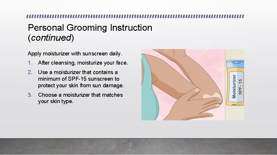 Personal Grooming Instruction (continued) Apply moisturizer with sunscreen daily. 1. After cleansing, moisturize your