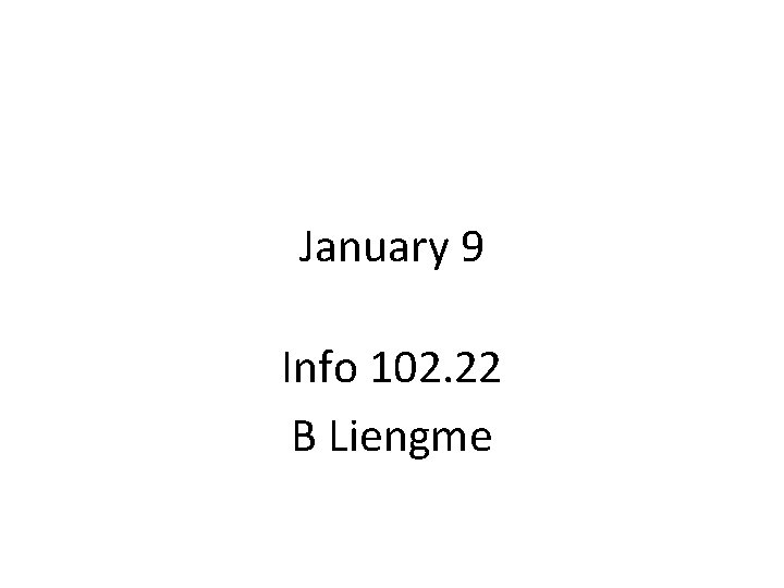 January 9 Info 102. 22 B Liengme 