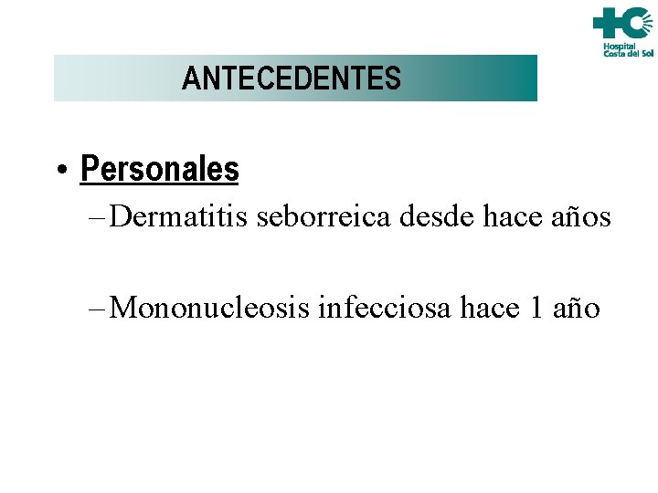 ANTECEDENTES • Personales – Dermatitis seborreica desde hace años – Mononucleosis infecciosa hace 1 ANTECEDENTES • Personales – Dermatitis seborreica desde hace años – Mononucleosis infecciosa hace 1
