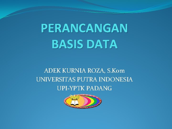 PERANCANGAN BASIS DATA ADEK KURNIA ROZA, S. Kom UNIVERSITAS PUTRA INDONESIA UPI-YPTK PADANG 