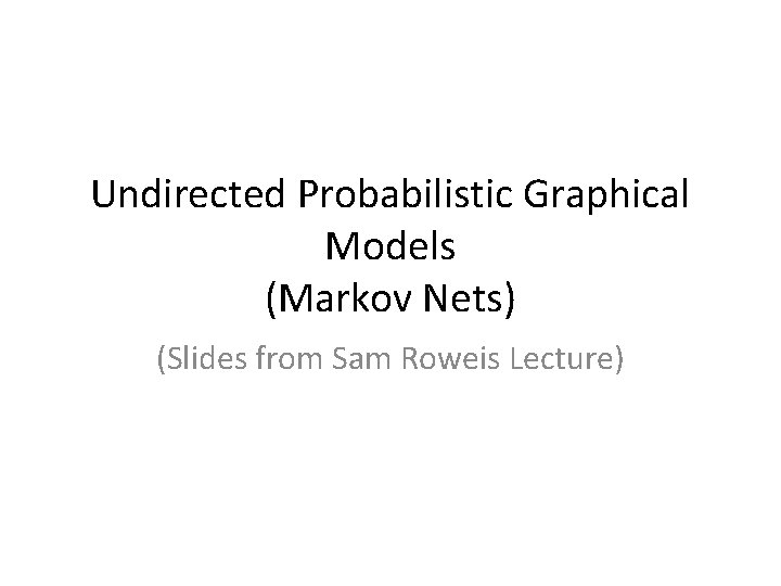 Undirected Probabilistic Graphical Models (Markov Nets) (Slides from Sam Roweis Lecture) 