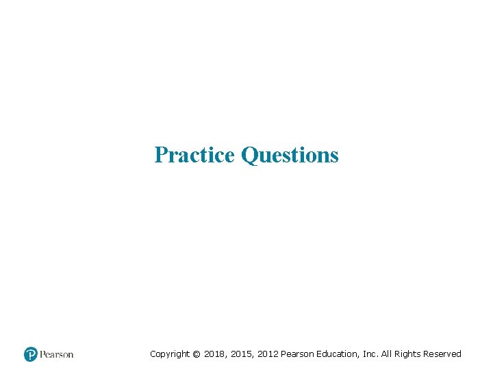 Practice Questions Copyright © 2018, 2015, 2012 Pearson Education, Inc. All Rights Reserved 