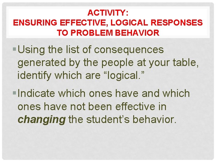 ACTIVITY: ENSURING EFFECTIVE, LOGICAL RESPONSES TO PROBLEM BEHAVIOR § Using the list of consequences