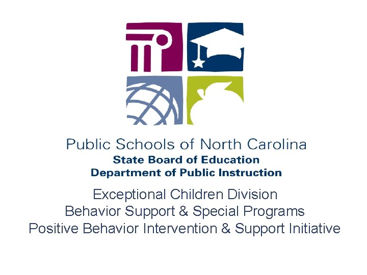 Exceptional Children Division Behavior Support & Special Programs Positive Behavior Intervention & Support Initiative