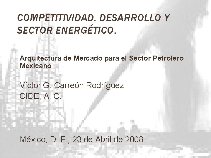 COMPETITIVIDAD, DESARROLLO Y SECTOR ENERGÉTICO. Arquitectura de Mercado para el Sector Petrolero Mexicano Víctor