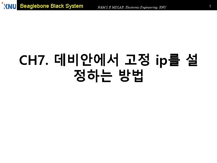 Beaglebone Black System NAM S. B MDLAB. Electronic Engineering, KNU CH 7. 데비안에서 고정