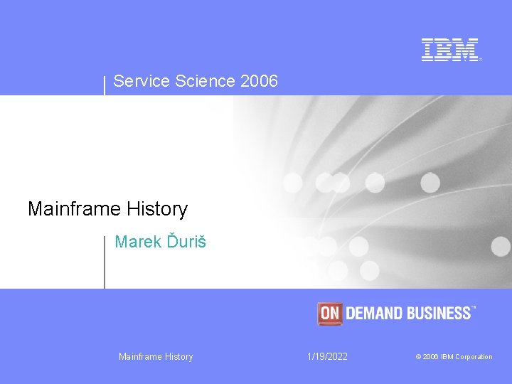 Service Science 2006 Mainframe History Marek Ďuriš Mainframe History 1/19/2022 © 2006 IBM Corporation