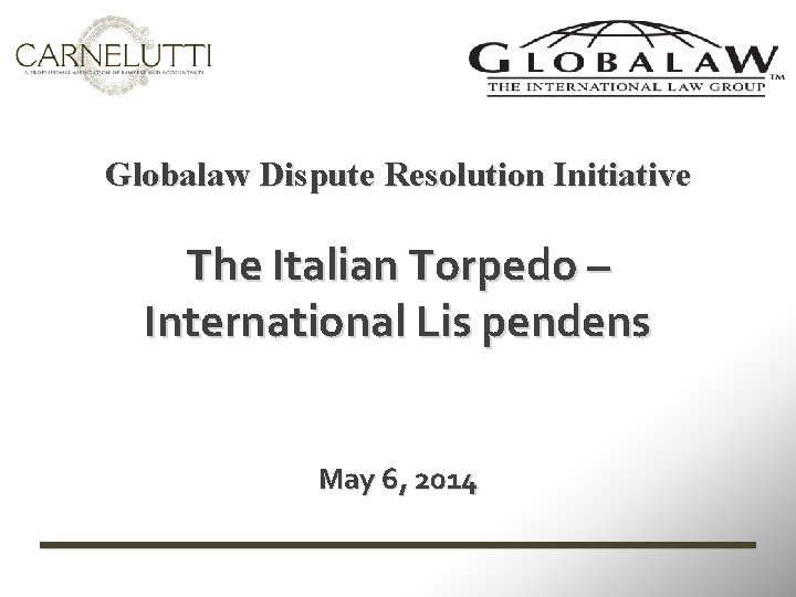 Globalaw Dispute Resolution Initiative The Italian Torpedo – International Lis pendens May 6, 2014