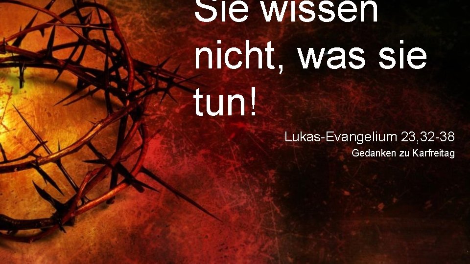 Sie wissen nicht, was sie tun! Lukas-Evangelium 23, 32 -38 Gedanken zu Karfreitag 