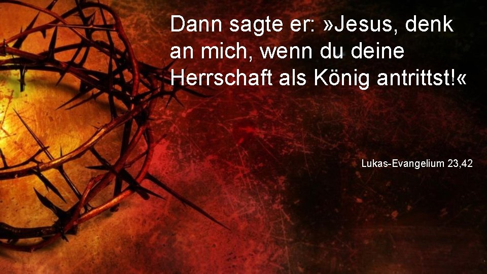 Dann sagte er: » Jesus, denk an mich, wenn du deine Herrschaft als König