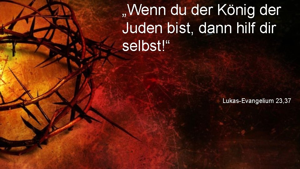 „Wenn du der König der Juden bist, dann hilf dir selbst!“ Lukas-Evangelium 23, 37