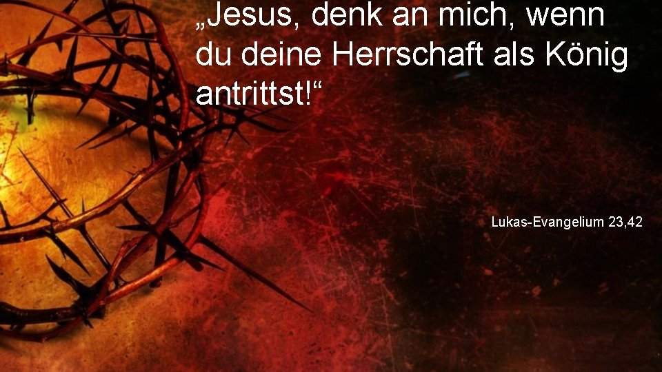 „Jesus, denk an mich, wenn du deine Herrschaft als König antrittst!“ Lukas-Evangelium 23, 42