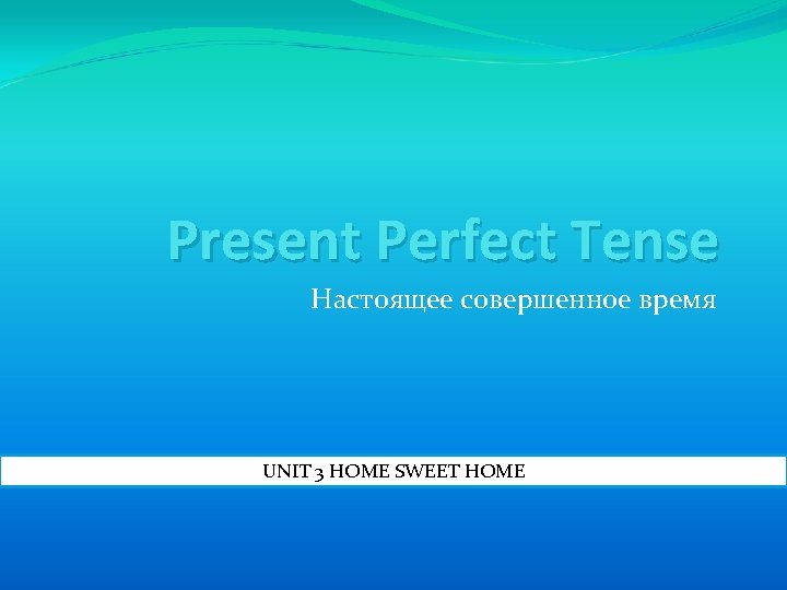 Present Perfect Tense Настоящее совершенное время UNIT 3 HOME SWEET HOME 