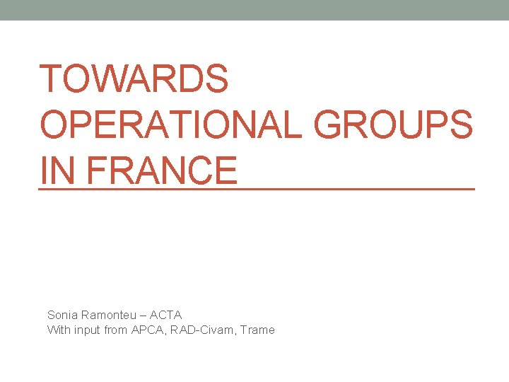 TOWARDS OPERATIONAL GROUPS IN FRANCE Sonia Ramonteu – ACTA With input from APCA, RAD-Civam,