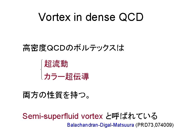 Vortex in dense QCD 高密度ＱＣＤのボルテックスは 超流動 カラー超伝導 両方の性質を持つ。 Semi-superfluid vortex と呼ばれている Balachandran-Digal-Matsuura (PRD 73,