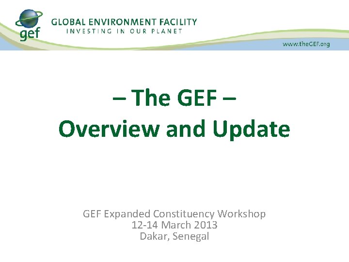 – The GEF – Overview and Update GEF Expanded Constituency Workshop 12 -14 March