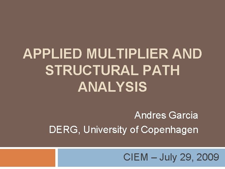 APPLIED MULTIPLIER AND STRUCTURAL PATH ANALYSIS Andres Garcia DERG, University of Copenhagen CIEM – APPLIED MULTIPLIER AND STRUCTURAL PATH ANALYSIS Andres Garcia DERG, University of Copenhagen CIEM –