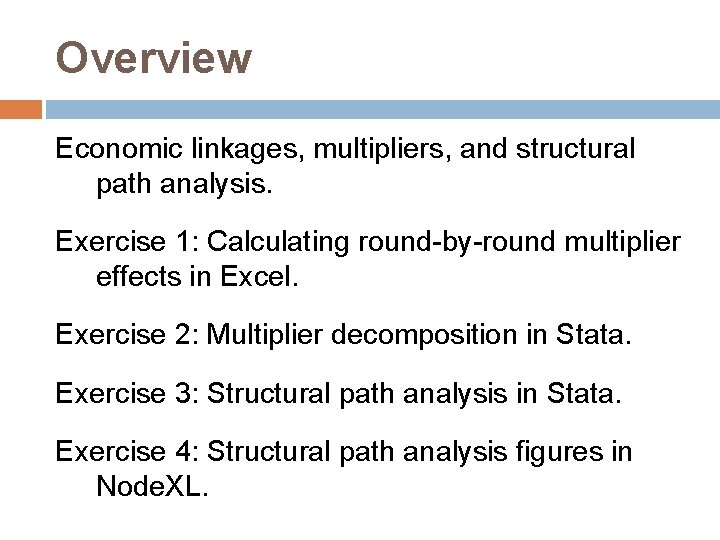 Overview Economic linkages, multipliers, and structural path analysis. Exercise 1: Calculating round-by-round multiplier effects Overview Economic linkages, multipliers, and structural path analysis. Exercise 1: Calculating round-by-round multiplier effects