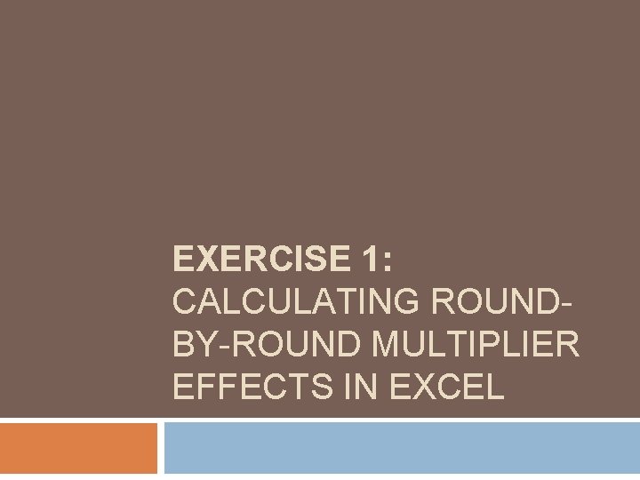 EXERCISE 1: CALCULATING ROUNDBY-ROUND MULTIPLIER EFFECTS IN EXCEL EXERCISE 1: CALCULATING ROUNDBY-ROUND MULTIPLIER EFFECTS IN EXCEL