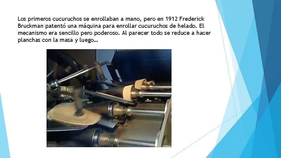Los primeros cucuruchos se enrollaban a mano, pero en 1912 Frederick Bruckman patentó una Los primeros cucuruchos se enrollaban a mano, pero en 1912 Frederick Bruckman patentó una